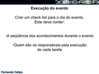 Fernanda Calipo Execução do evento Criar um check list para o dia do evento. Este deve conter: A seqüência dos acontecimentos durante o evento Quem são os responsáveis pela execução de cada tarefa 
