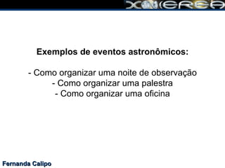 Fernanda Calipo Exemplos de eventos astronômicos: - Como organizar uma noite de observação - Como organizar uma palestra - Como organizar uma oficina 