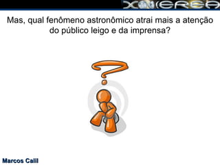 Marcos Calil Mas, qual fenômeno astronômico atrai mais a atenção do público leigo e da imprensa ? 