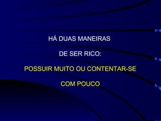 HÁ DUAS MANEIRAS  DE SER RICO: POSSUIR MUITO OU CONTENTAR-SE COM POUCO 