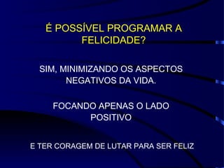 É POSSÍVEL PROGRAMAR A FELICIDADE? SIM, MINIMIZANDO OS ASPECTOS NEGATIVOS DA VIDA. FOCANDO APENAS O LADO POSITIVO E TER CORAGEM DE LUTAR PARA SER FELIZ 