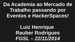 Da Academia ao Mercado de
Trabalho passando por
Eventos e HackerSpaces!
Luiz Henrique
Rauber Rodrigues
FGSL – 22/11/2014
 
