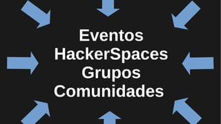 Eventos
HackerSpaces
Grupos
Comunidades
 