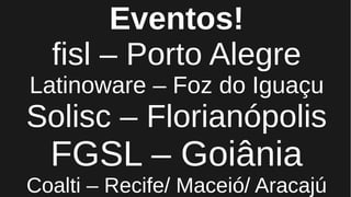Eventos!
fisl – Porto Alegre
Latinoware – Foz do Iguaçu
Solisc – Florianópolis
FGSL – Goiânia
Coalti – Recife/ Maceió/ Aracajú
 