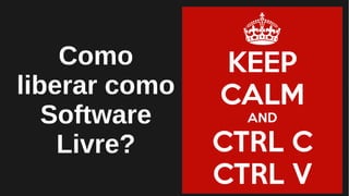 Como
liberar como
Software
Livre?
 