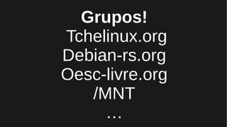Grupos!
Tchelinux.org
Debian-rs.org
Oesc-livre.org
/MNT
…
 