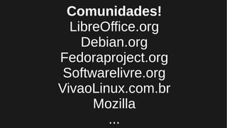 Comunidades!
LibreOffice.org
Debian.org
Fedoraproject.org
Softwarelivre.org
VivaoLinux.com.br
Mozilla
...
 