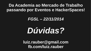 Da Academia ao Mercado de Trabalho
passando por Eventos e HackerSpaces!
FGSL – 22/11/2014
Dúvidas?
luiz.rauber@gmail.com
fb.com/luiz.rauber
 