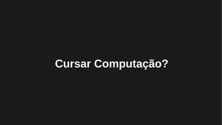 Cursar Computação?
 