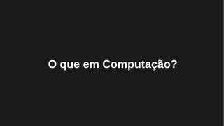 O que em Computação?
 