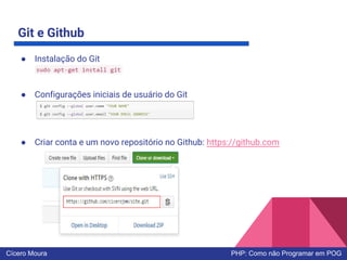 Git e Github
● Instalação do Git
● Configurações iniciais de usuário do Git
● Criar conta e um novo repositório no Github: https://github.com
Cícero Moura PHP: Como não Programar em POG
 