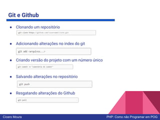 Git e Github
● Clonando um repositório
● Adicionando alterações no index do git
● Criando versão do projeto com um número único
● Salvando alterações no repositório
● Resgatando alterações do Github
Cícero Moura PHP: Como não Programar em POG
 