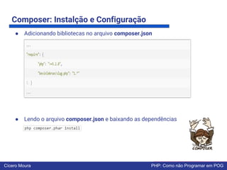 Composer: Instalção e Configuração
● Adicionando bibliotecas no arquivo composer.json
● Lendo o arquivo composer.json e baixando as dependências
Cícero Moura PHP: Como não Programar em POG
 