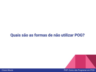 Quais são as formas de não utilizar POG?
Cícero Moura PHP: Como não Programar em POG
 