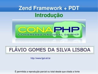 Zend Framework + PDT
             Introdução




                    http://www.fgsl.eti.br 



                                         
    É permitida a reprodução parcial ou total desde que citada a fonte
 