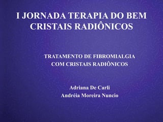 I JORNADA TERAPIA DO BEM
   CRISTAIS RADIÔNICOS


     TRATAMENTO DE FIBROMIALGIA
       COM CRISTAIS RADIÔNICOS



            Adriana De Carli
            Andréia Moreira
 