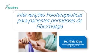 Intervenções Fisioterapêuticas
para pacientes portadores de
Fibromialgia
Dr. Fábio Dias
Fisioterapeuta Especialista
em Quiropraxia
 