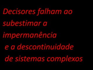 Decisores falham ao 
subestimar a 
impermanência 
e a descontinuidade 
de sistemas complexos  