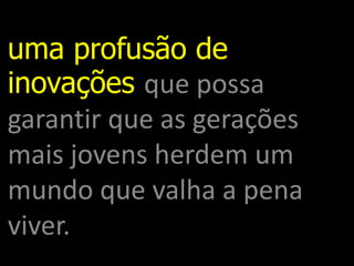 uma profusão de inovações que possa garantir que as gerações mais jovens herdem um mundo que valha a pena viver.  