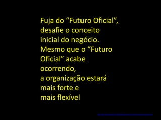 Fuja do“Futuro Oficial”, desafie oconceito inicial donegócio. Mesmo queo “Futuro Oficial”acabe ocorrendo, aorganização estará maisforte e maisflexívelhttp://pt.scribd.com/doc/21126337/Resumo-de-A-Arte-da-Visao-de-Longo-Prazo  