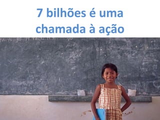 7 bilhões é uma 
chamada à ação  