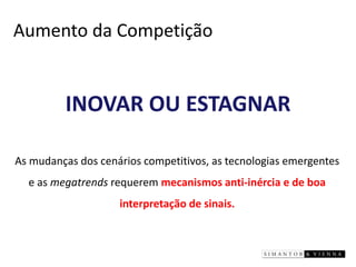 INOVAR OU ESTAGNAR 
Aumento da Competição 
As mudanças dos cenários competitivos, as tecnologias emergentes e as megatrendsrequerem mecanismos anti-inércia e de boa interpretação de sinais.  