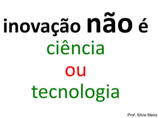 inovação nãoéciênciaoutecnologia 
Prof. Silvio Meira  