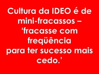 Cultura da IDEO é de mini-fracassos – ‘fracasse com freqüência para ter sucesso mais cedo.’  