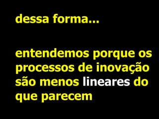 dessa forma... 
entendemos porque os processos de inovação são menos linearesdo que parecem  