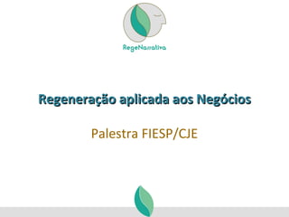 Regeneração aplicada aos NegóciosRegeneração aplicada aos Negócios
Palestra FIESP/CJE
 