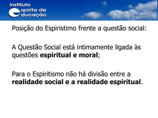 Posição do Espiristimo frente a questão social: A Questão Social está intimamente ligada às questões  espiritual e moral ; Para o Espiritismo não há divisão entre a  realidade social e a realidade espiritual . 