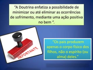 “A Doutrina enfatiza a possibilidade de
minimizar ou até eliminar as ocorrências
de sofrimento, mediante uma ação positiva
no bem “.

“Os pais produzem
apenas o corpo físico dos
filhos, não o espírito (ou
alma) deles.”

 