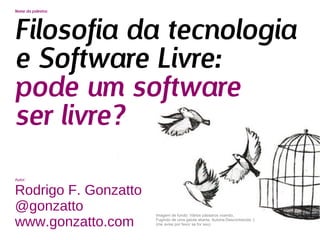 Nome da palestra:
Filosofia da tecnologia
e Software Livre:
pode um software
ser livre?
Autor:
Rodrigo F. Gonzatto
@gonzat...