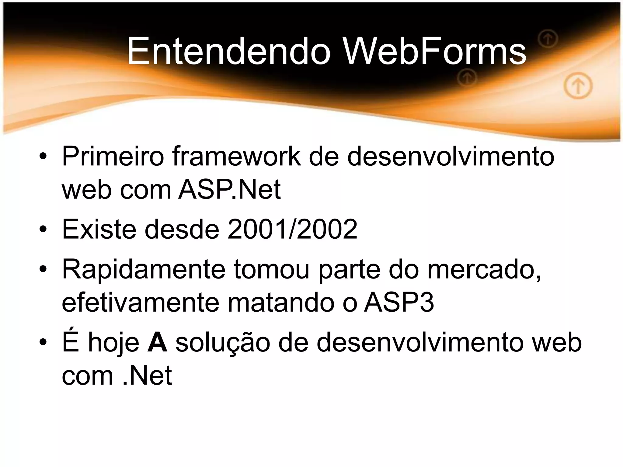 Entendendo WebFormsPrimeiro framework de desenvolvimento web com ASP.NetExiste desde 2001/2002Rapidamente tomou parte do mercado, efetivamente matando o ASP3É hoje A solução de desenvolvimento web com .Net
