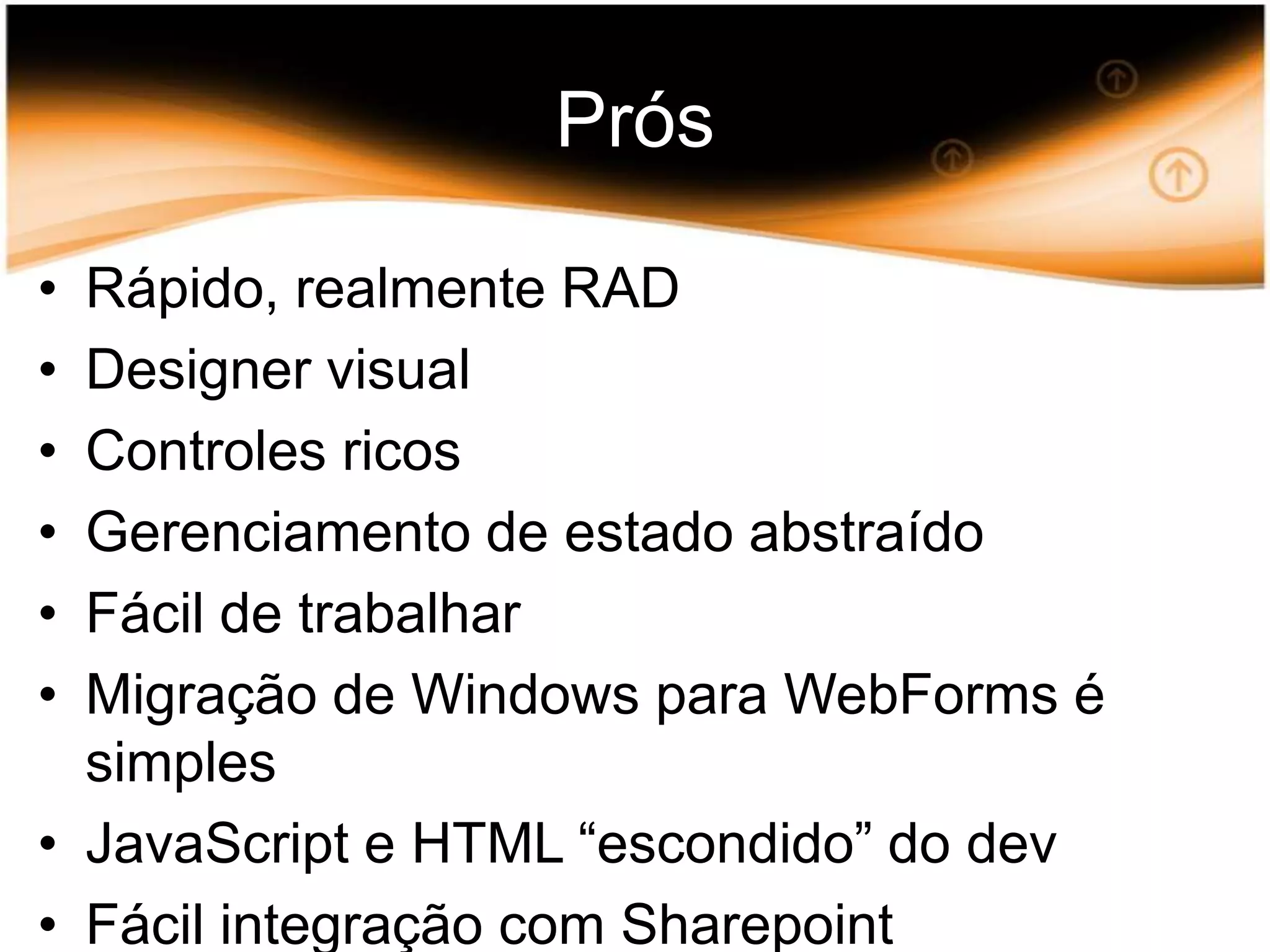 PrósRápido, realmente RADDesigner visualControles ricosGerenciamento de estado abstraídoFácil de trabalharMigração de Windows para WebForms é simplesJavaScript e HTML “escondido” do devFácil integração com Sharepoint