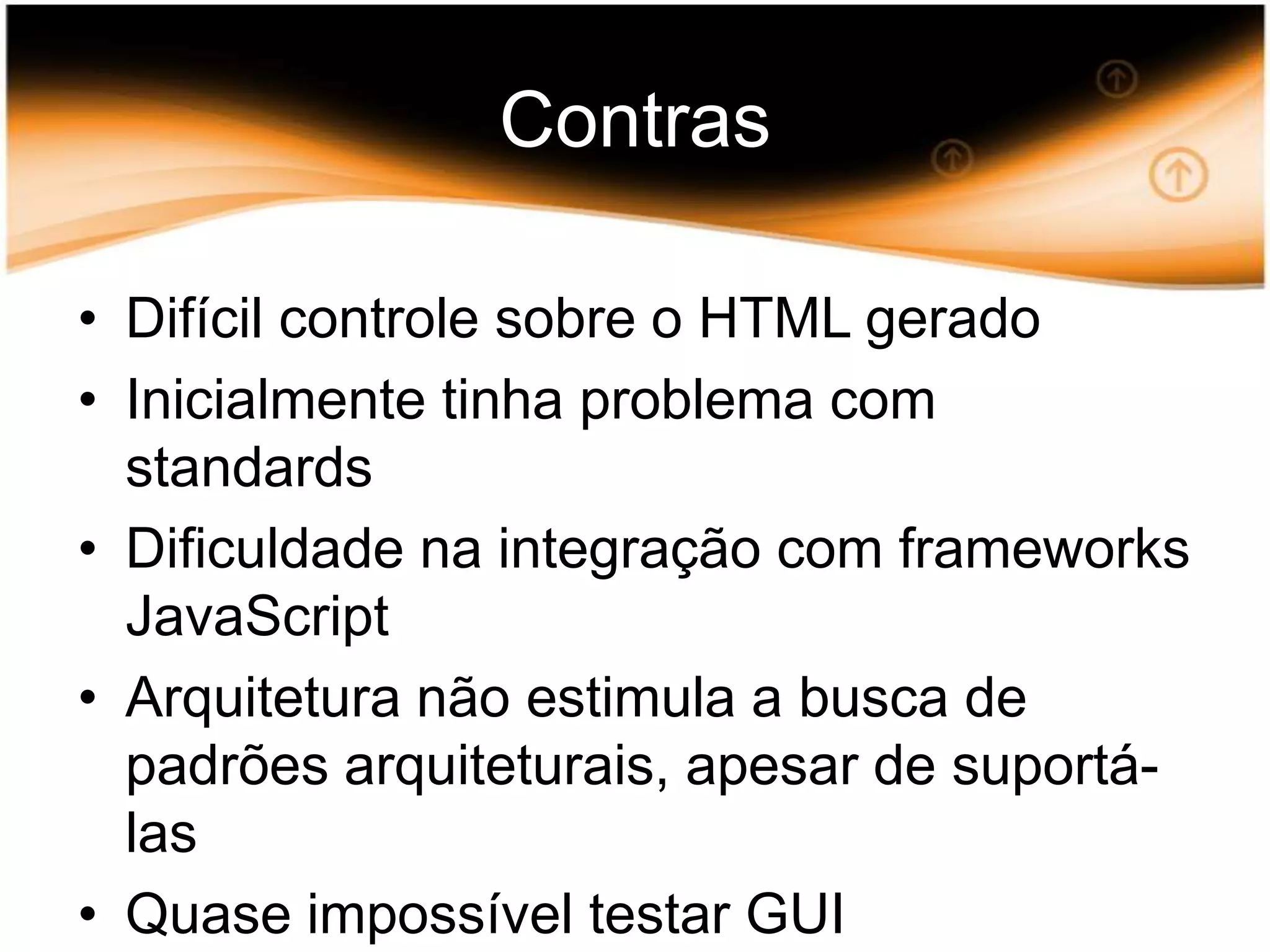 ContrasDifícil controle sobre o HTMLgeradoInicialmente tinha problema com standardsDificuldade na integração com frameworks JavaScriptArquitetura não estimula a busca de padrões arquiteturais, apesar de suportá-lasQuase impossível testar GUI