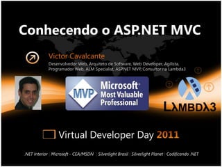 Conhecendo o ASP.NET MVC Victor Cavalcante Desenvolvedor Web, Arquiteto de Software, Web Developer, Agilista, Programador Web, ALM Specialist, ASP.NET MVP, Consultor na Lambda3 Virtual Developer Day 2011 .NET Interior |Microsoft - CEA/MSDN|Silverlight Brasil |Silverlight Planet|Codificando .NET 