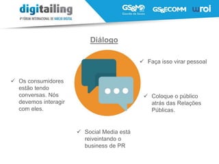  Diálogo Os consumidores
estão tendo
conversas. Nós
devemos interagir
com eles.
 Coloque o público
atrás das Relações
Públicas.
 Social Media está
reiveintando o
business de PR
Diálogo
 Faça isso virar pessoal
 