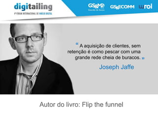 Joseph Jaffe
A aquisição de clientes, sem
retenção é como pescar com uma
grande rede cheia de buracos.
“
”
Autor do livro: Flip the funnel
 