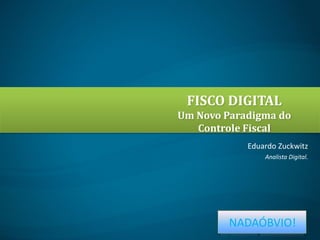 FISCO DIGITAL
Um Novo Paradigma do
Controle Fiscal
Eduardo Zuckwitz
Analista Digital.

NADAÓBVIO!

 