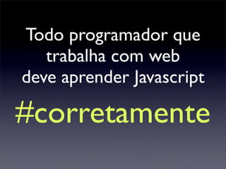 Todo programador que
   trabalha com web
deve aprender Javascript

#corretamente
 