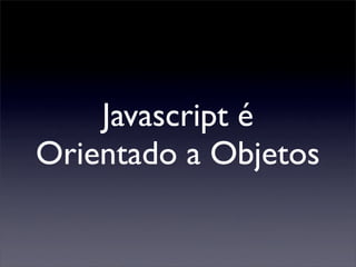 Javascript é
Orientado a Objetos
 