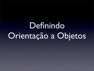 Deﬁnindo
Orientação a Objetos
 