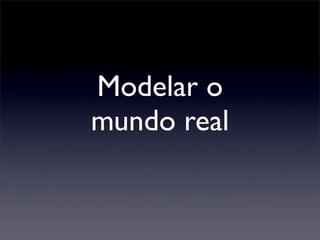 Modelar o
mundo real
 