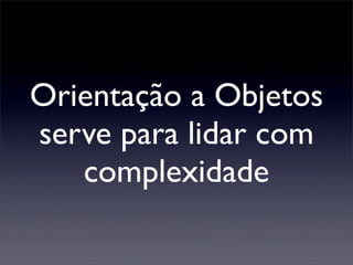 Orientação a Objetos
serve para lidar com
   complexidade
 
