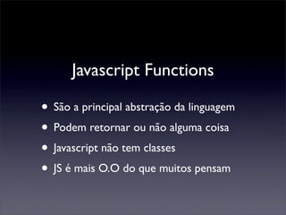 Javascript Functions

• São a principal abstração da linguagem
• Podem retornar ou não alguma coisa
• Javascript não tem classes
• JS é mais O.O do que muitos pensam
 