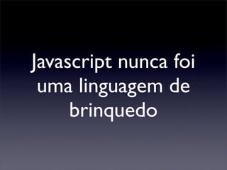 Javascript nunca foi
 uma linguagem de
     brinquedo
 
