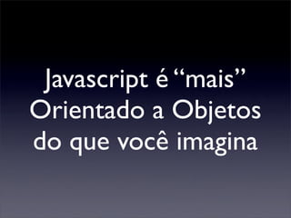 Javascript é “mais”
Orientado a Objetos
do que você imagina
 
