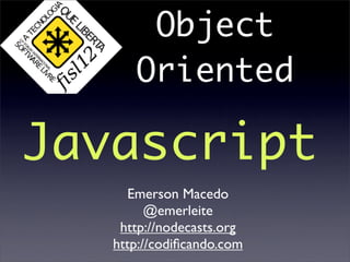 Object
      Oriented

Javascript
     Emerson Macedo
         @emerleite
    http://nodecasts.org
   http://codiﬁcando.com
 