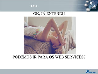 Fato

         OK, JÁ ENTENDI!




PODEMOS IR PARA OS WEB SERVICES?
 